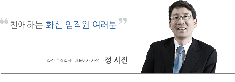 친애하는 화신 임직원 여러분. 화신 주식회사 대표이사 사장 정서진