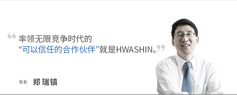 率领无限竞争时代的“可以信任的合作伙伴”就是HWASHIN。 社长 郑 瑞镇